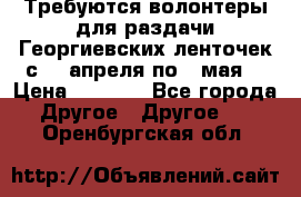 Требуются волонтеры для раздачи Георгиевских ленточек с 30 апреля по 9 мая. › Цена ­ 2 000 - Все города Другое » Другое   . Оренбургская обл.